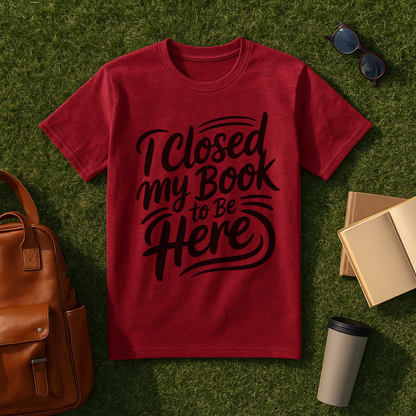 I Closed My Book to Be Here T-Shirt
