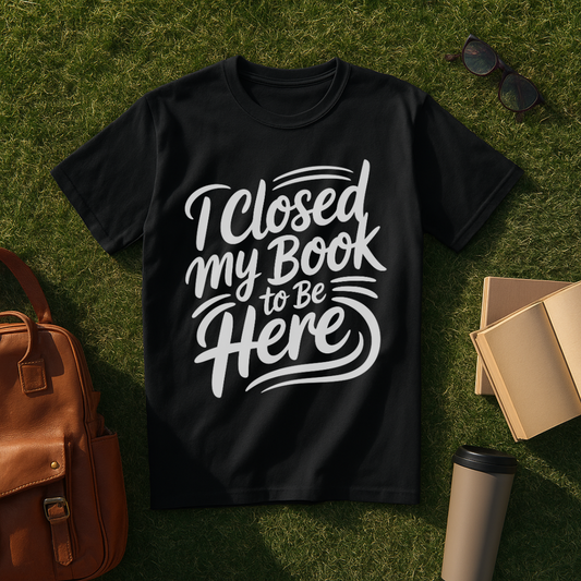 I Closed My Book to Be Here T-Shirt