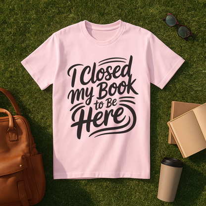 I Closed My Book to Be Here T-Shirt