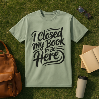 I Closed My Book to Be Here T-Shirt