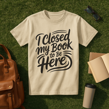I Closed My Book to Be Here T-Shirt