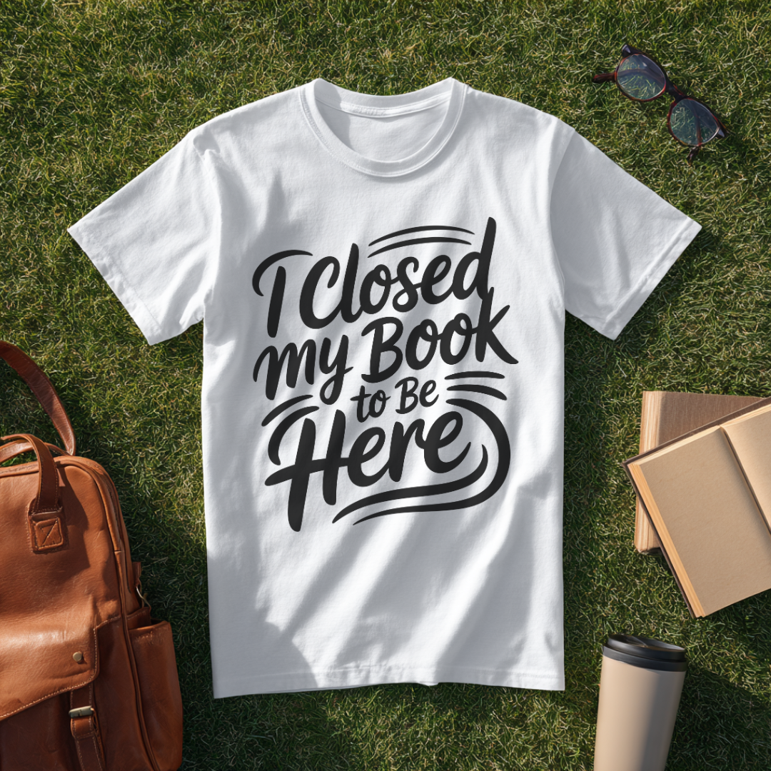 I Closed My Book to Be Here T-Shirt