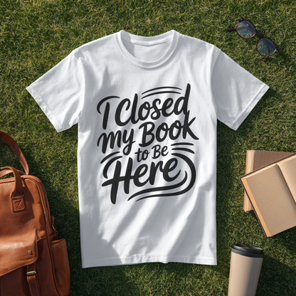 I Closed My Book to Be Here T-Shirt